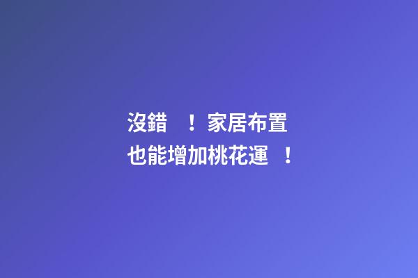 沒錯！家居布置也能增加桃花運！